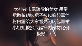 大神夜市尾随偷拍美女 吊带裙憨憨萌妹裙子被包掀起蕾丝粉内露给大家看亮闪闪包臀裙小姐姐被抄底骚窄内身材比例极好