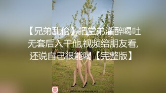 【兄弟乱伦】把堂弟灌醉喝吐无套后入干他,视频给朋友看,还说自己很能喝【完整版】