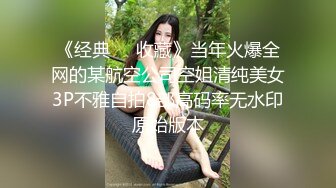 《经典❤️收藏》当年火爆全网的某航空公司空姐清纯美女3P不雅自拍8部高码率无水印原始版本