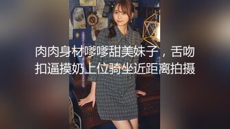 肉肉身材嗲嗲甜美妹子，舌吻扣逼摸奶上位骑坐近距离拍摄