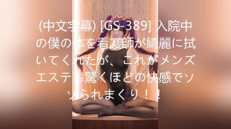 (中文字幕) [GS-389] 入院中の僕の体を看護師が綺麗に拭いてくれたが、これがメンズエステも驚くほどの快感でソソられまくり！！