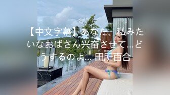 【中文字幕】あなた、私みたいなおばさん兴奋させて…どうするのよ… 田所百合