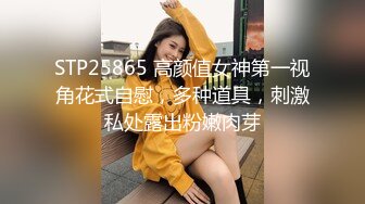 STP25865 高颜值女神第一视角花式自慰，多种道具，刺激私处露出粉嫩肉芽