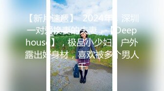 【新片速遞】  2024年，深圳一对爱换妻的夫妻，【Deephouse】，极品小少妇，户外露出好身材，喜欢被多个男人干