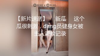 【新片速遞】❤️新瓜❤️这个瓜很刺激，dang员健身女被主人调教记录