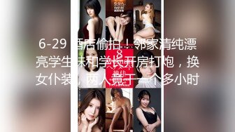 6-29 酒店偷拍！邻家清纯漂亮学生妹和学长开房打炮，换女仆装，两人竟干一个多小时