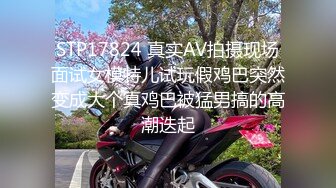 STP17824 真实AV拍摄现场面试女模特儿试玩假鸡巴突然变成大个真鸡巴被猛男搞的高潮迭起