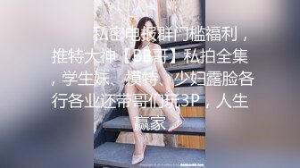 ❤️❤️私密电报群门槛福利，推特大神【BB哥】私拍全集，学生妹、模特、少妇露脸各行各业还带哥们玩3P，人生赢家