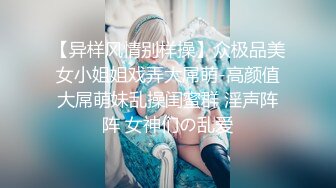 【异样风情别样操】众极品美女小姐姐戏弄大屌萌-高颜值大屌萌妹乱操闺蜜群 淫声阵阵 女神们の乱爱