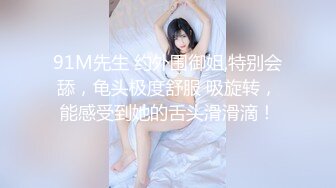 91M先生 约外围御姐,特别会舔，龟头极度舒服 吸旋转，能感受到她的舌头滑滑滴！