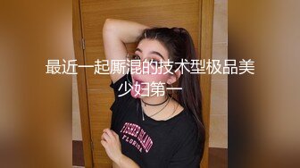 最近一起厮混的技术型极品美少妇第一