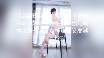 【全国探花】（第二场）极品兼职小姐姐，老将铁牛出马调情水准一流，女神赚钱又高潮不虚此行