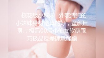 ✿校花级小妹妹✿外表清纯的小妹妹身材是真的好，童颜巨乳，极品00后小仙女软萌乖巧极品反差肆意蹂躏