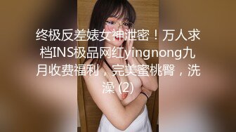 终极反差婊女神泄密！万人求档INS极品网红yingnong九月收费福利，完美蜜桃臀，洗澡 (2)