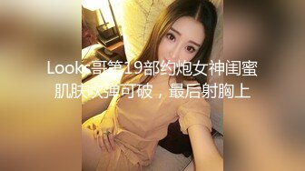 Looks哥第19部约炮女神闺蜜肌肤吹弹可破，最后射胸上