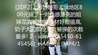 [2DF2]上海嫖妓哥边境地区800元搞了一对性感漂亮的姐妹花宾馆啪啪,身材好颜值高,奶子大的那位美女被操的次数最多! 2 - soav(3745450-6145456)_evMerge [MP4/1