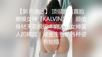 【新片速遞】 顶级颜值露脸嫩模女神『KALVIN』❤️颜值身材天花板级！穷人的女神富人的精盆！被金主爸爸各种姿势抽插