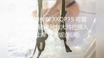 星空无限传媒 XKQP39 可爱女孩阴道骚痒只有大鸡巴插入才能止痒 沈湘妮(湘湘)