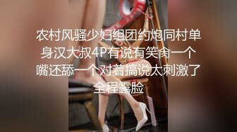 农村风骚少妇组团约炮同村单身汉大叔4P有说有笑肏一个嘴还舔一个对着搞说太刺激了全程露脸