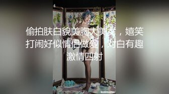 偷拍肤白貌美胸大美女，嬉笑打闹好似情侣做爱，对白有趣激情四射