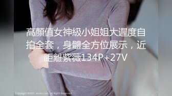 高顏值女神級小姐姐大遲度自拍全套，身體全方位展示，近距離紫薇134P+27V