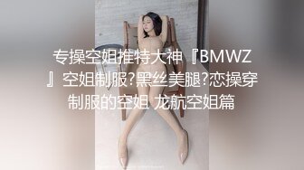 专操空姐推特大神『BMWZ』空姐制服?黑丝美腿?恋操穿制服的空姐 龙航空姐篇