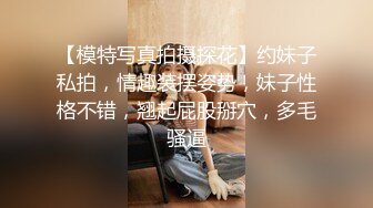 【模特写真拍摄探花】约妹子私拍，情趣装摆姿势，妹子性格不错，翘起屁股掰穴，多毛骚逼