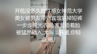 开苞没多久的性感女神范大学美女被男友带到宾馆扒掉短裤一步步脱光衣服,害羞捂着脸被猛然插入,大叫：坏蛋,你轻点,痛,!