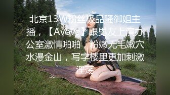 北京13W粉丝极品骚御姐主播，【Avove】跟男友上演办公室激情啪啪，粉嫩无毛嫩穴水漫金山，写字楼里更加刺激淫荡