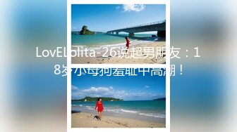 LovELolita-26说起男朋友：18岁小母狗羞耻中高潮 !