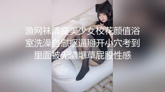 渔网袜清瘦美少女校花颜值浴室洗澡自慰抠逼掰开小穴考到里面被无情爆草屁股性感