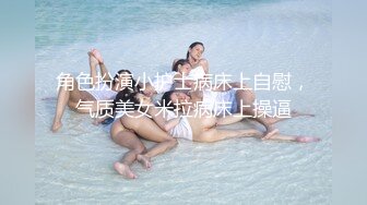 角色扮演小护士病床上自慰，气质美女米拉病床上操逼