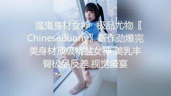 ✿魔鬼身材女神✿极品尤物〖ChineseBunny〗新作劲爆完美身材顶级精盆女神 美乳丰臀极品反差 视觉盛宴