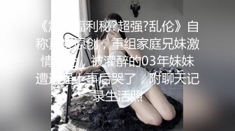 《震撼福利秘?超强?乱伦》自称真实原创，重组家庭兄妹激情乱伦，被灌醉的03年妹妹遭遇强上事后哭了，附聊天记录生活照