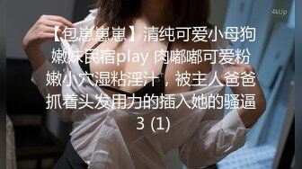 【包崽崽崽】清纯可爱小母狗嫩妹民宿play 肉嘟嘟可爱粉嫩小穴湿粘淫汁，被主人爸爸抓着头发用力的插入她的骚逼 3 (1)