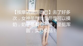 【按摩店迪丽热巴】去了好多次，女神虽然脸臭但是可以摸奶，奶子是真心不错，坚挺浑圆，实乃极品！