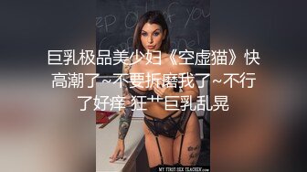 巨乳极品美少妇《空虚猫》快高潮了~不要折磨我了~不行了好痒 狂艹巨乳乱晃