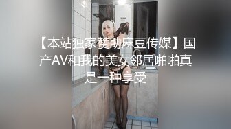 【本站独家赞助麻豆传媒】国产AV和我的美女邻居啪啪真是一种享受