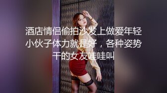 酒店情侣偷拍沙发上做爱年轻小伙子体力就是好，各种姿势干的女友哇哇叫