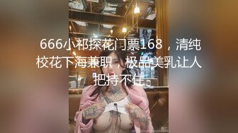  666小祁探花门票168，清纯校花下海兼职，极品美乳让人把持不住