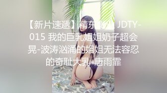 【新片速遞】精东影业 JDTY-015 我的巨乳姐姐奶子超会晃-波涛汹涌的姐姐无法容忍的奇耻大乳-唐雨霏