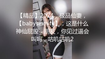 【精品】2024，极品仙妻，【babysexnity】，这是什么神仙屁股，朋友，你见过逼会叫吗，咕叽咕叽2