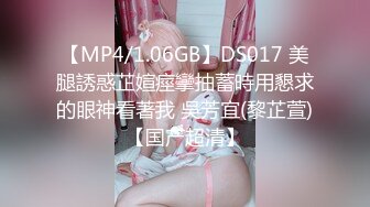 【MP4/1.06GB】DS017 美腿誘惑芷媗痙攣抽蓄時用懇求的眼神看著我 吳芳宜(黎芷萱)【国产超清】