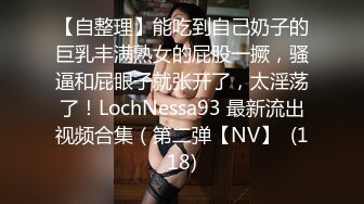 【自整理】能吃到自己奶子的巨乳丰满熟女的屁股一撅，骚逼和屁眼子就张开了，太淫荡了！LochNessa93 最新流出视频合集（第二弹【NV】  (118)