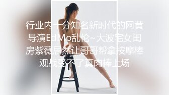 行业内十分知名新时代的网黄导演EdMo乱伦~大波宅女闺房紫薇居然让哥哥帮拿按摩棒观战受不了真肉棒上场