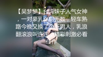 【吴梦梦】台湾妹子人气女神，一对豪乳涨粉无数，轻车熟路今晚又换了个新男人，乳浪翻滚浪叫连连，精彩刺激必看佳作