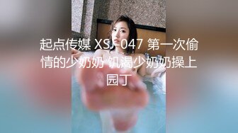 起点传媒 XSJ-047 第一次偷情的少奶奶 饥渴少奶奶操上园丁