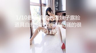 1/10最新 高冷长发妹子露脸道具自慰掰穴双手搓奶骚的很VIP1196