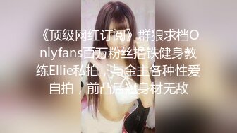 《顶级网红订阅》群狼求档Onlyfans百万粉丝撸铁健身教练Ellie私拍，与金主各种性爱自拍，前凸后翘身材无敌