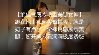 【绝佳气质冷艳型美腿女神】跪在地上翘起美臀摆弄，就是奶子有点小，全裸诱惑展示美腿，掰开嫩穴看洞洞极度诱惑